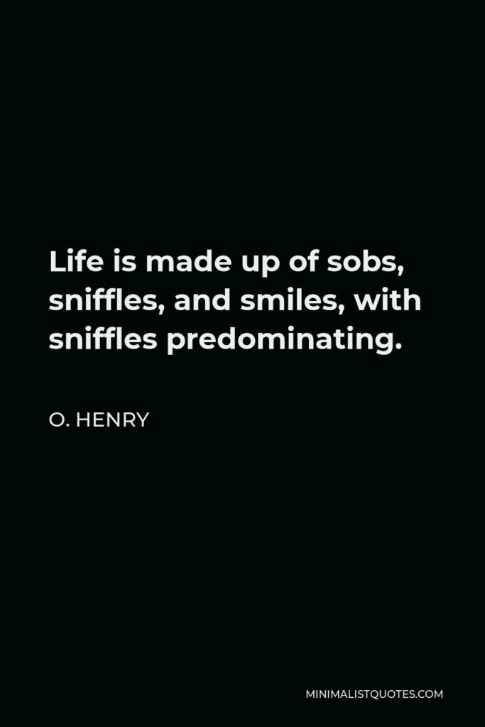 O. Henry Quote - Life is made up of sobs, sniffles, and smiles, with sniffles predominating.