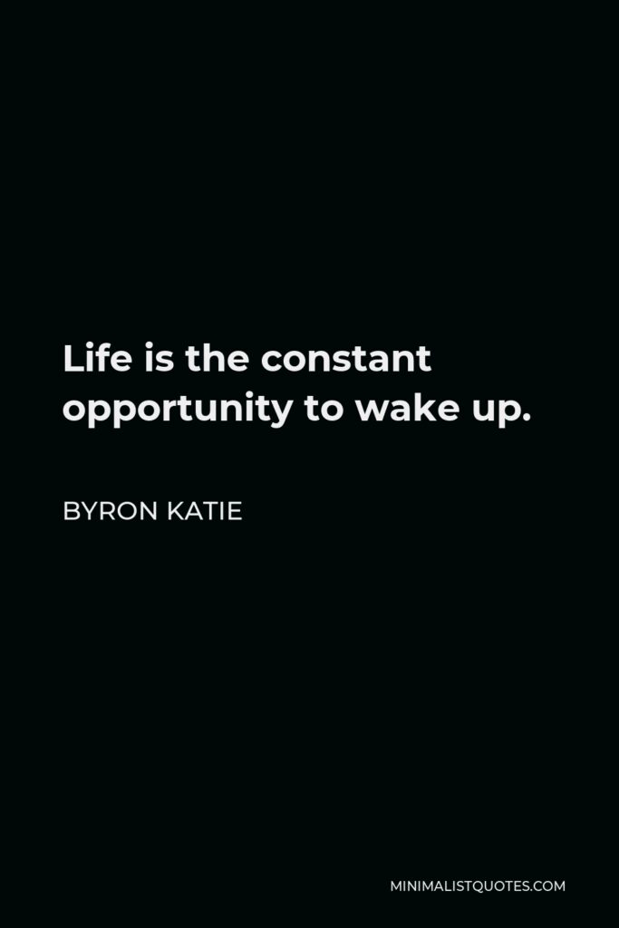 Byron Katie Quote - Life is the constant opportunity to wake up.