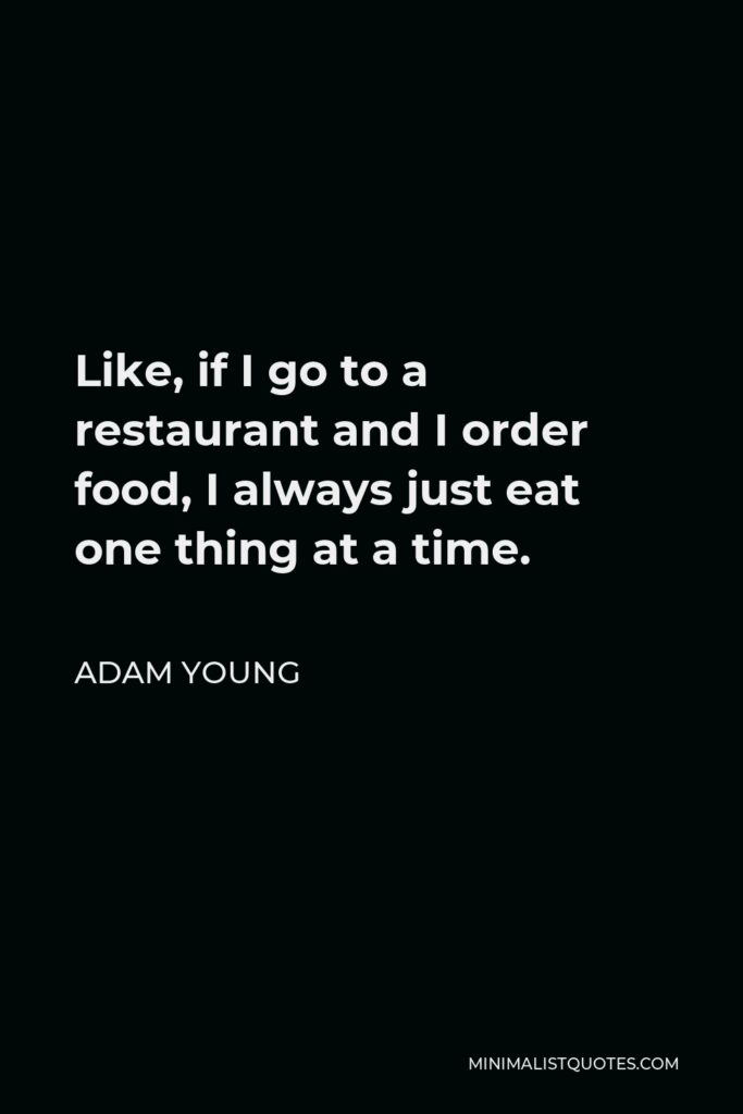 Adam Young Quote - Like, if I go to a restaurant and I order food, I always just eat one thing at a time.