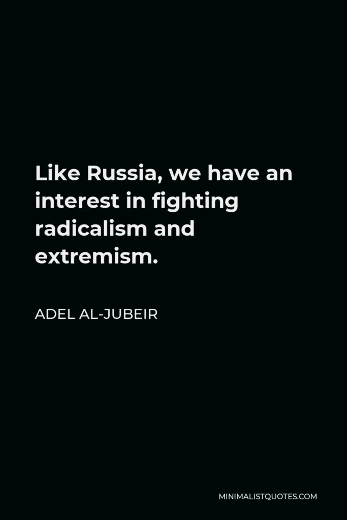 Adel al-Jubeir Quote - Like Russia, we have an interest in fighting radicalism and extremism.