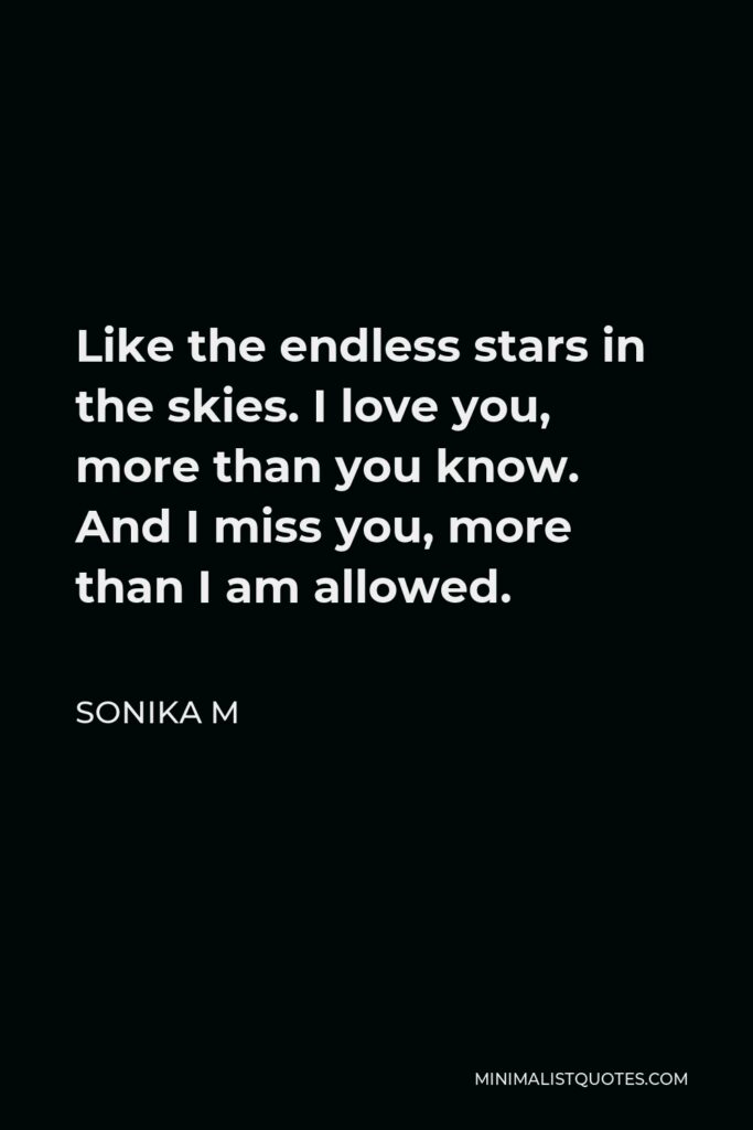 Sonika M Quote - Like the endless stars in the skies. I love you, more than you know. And I miss you, more than I am allowed.