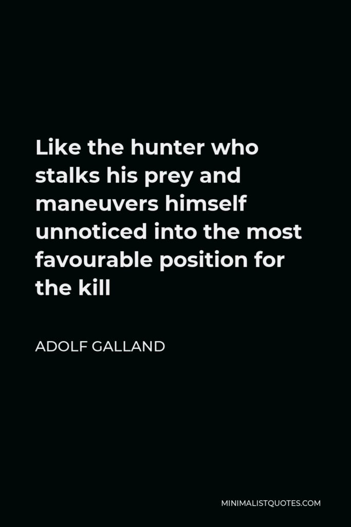 Adolf Galland Quote - Like the hunter who stalks his prey and maneuvers himself unnoticed into the most favourable position for the kill