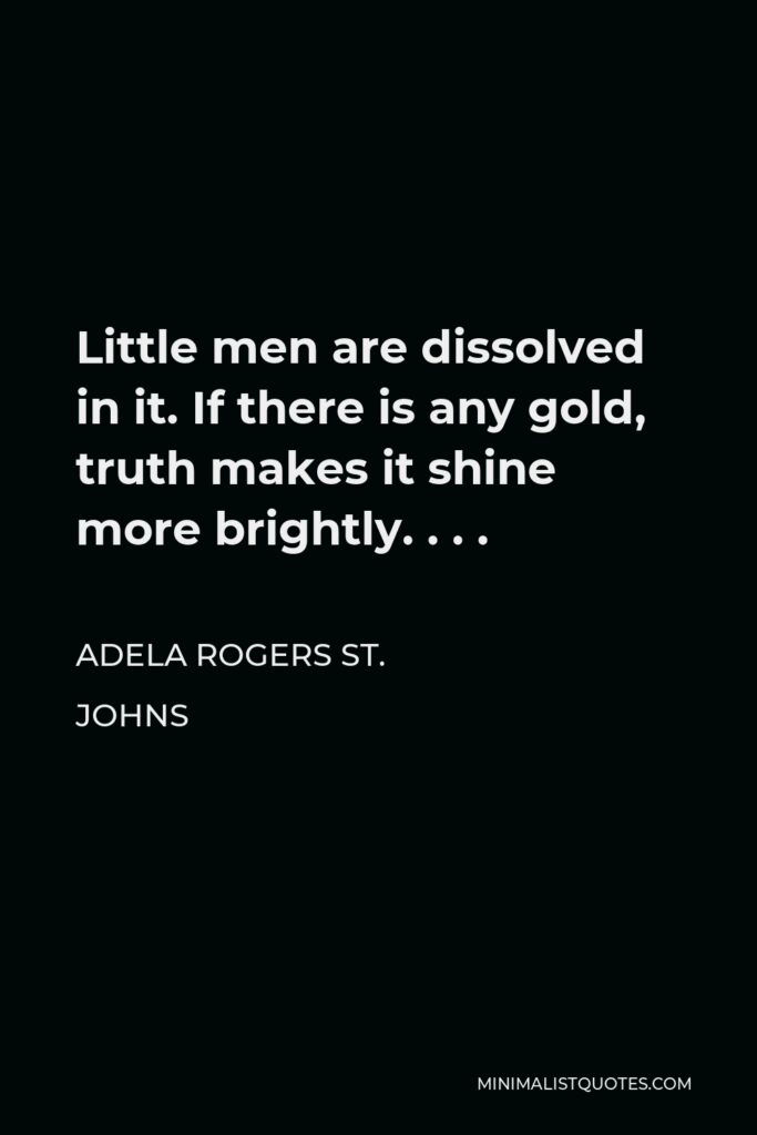 Adela Rogers St. Johns Quote - Little men are dissolved in it. If there is any gold, truth makes it shine more brightly. . . .