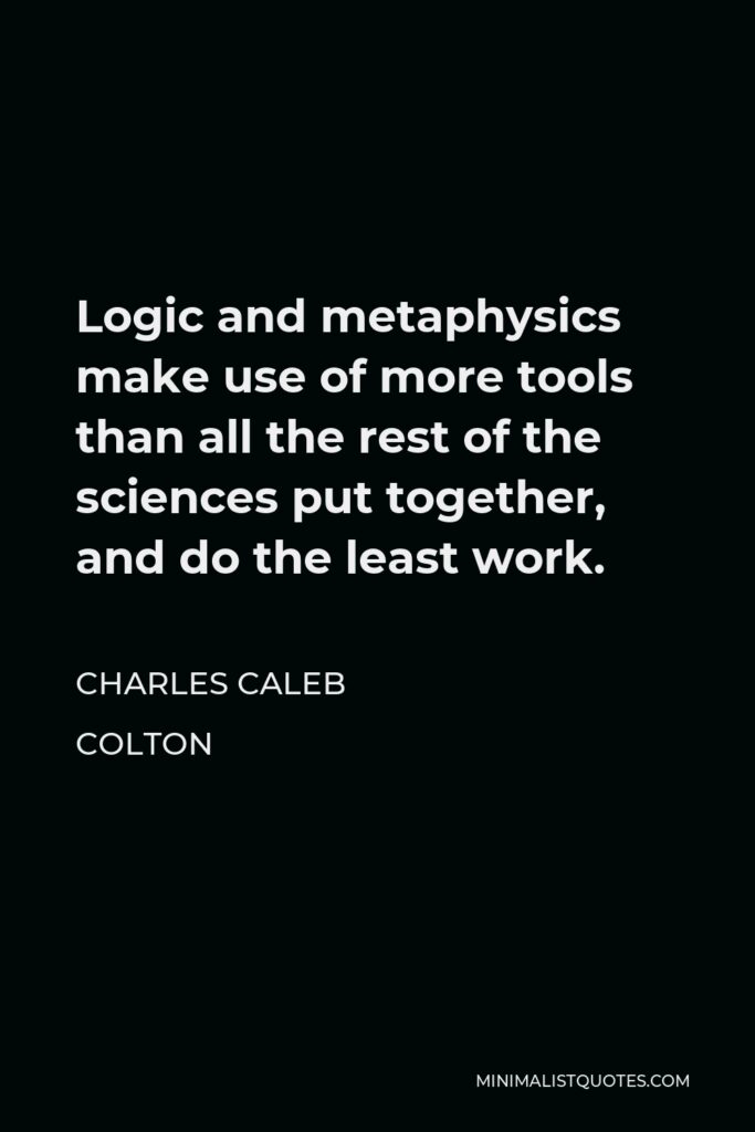 Charles Caleb Colton Quote - Logic and metaphysics make use of more tools than all the rest of the sciences put together, and do the least work.