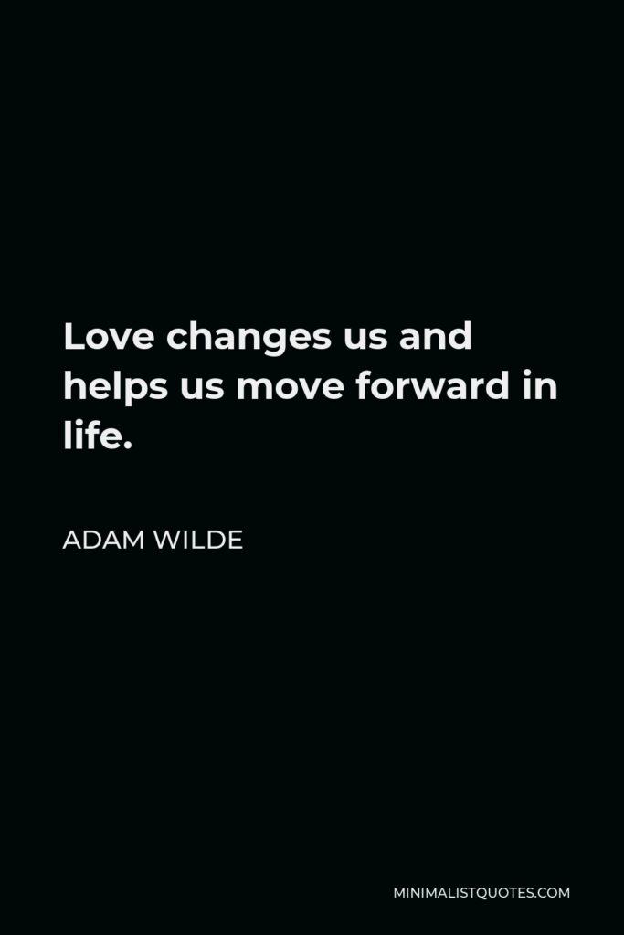 Adam Wilde Quote - Love changes us and helps us move forward in life.