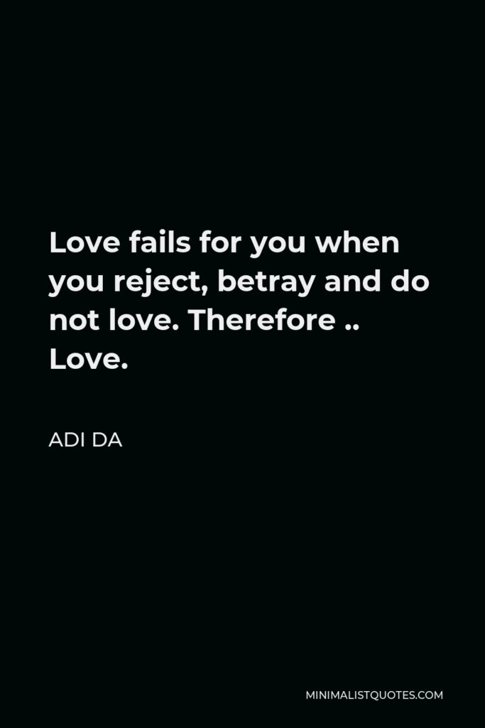 Adi Da Quote - Love fails for you when you reject, betray and do not love. Therefore .. Love.