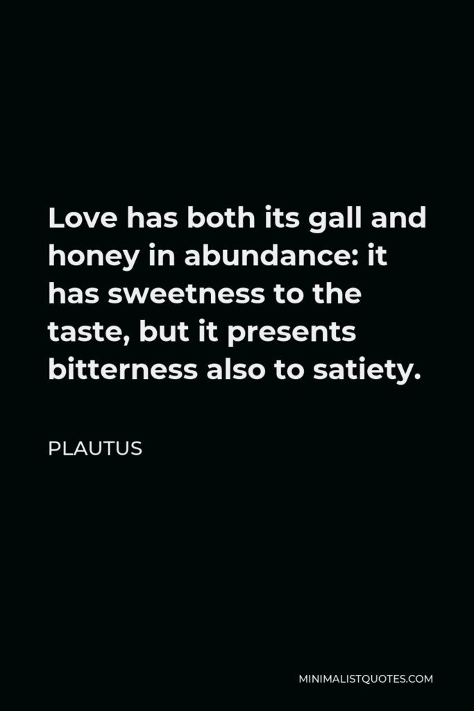 Plautus Quote - Love has both its gall and honey in abundance: it has sweetness to the taste, but it presents bitterness also to satiety.