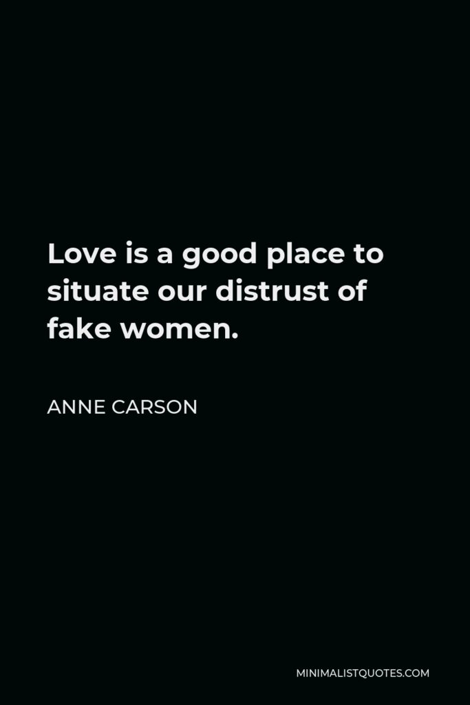 Anne Carson Quote - Love is a good place to situate our distrust of fake women.