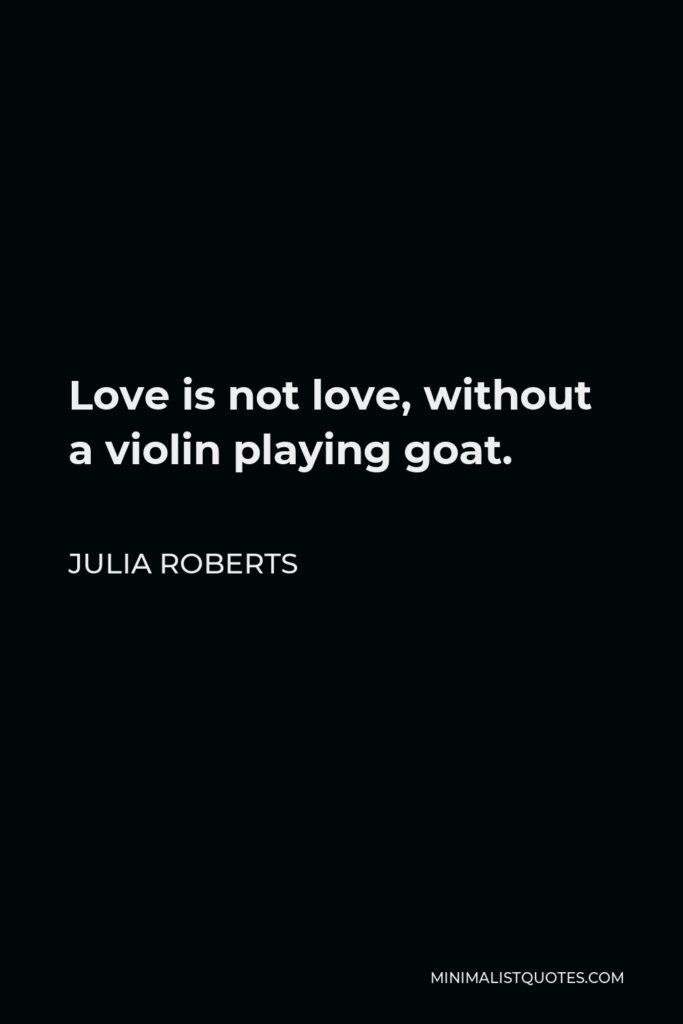 Julia Roberts Quote - Love is not love, without a violin playing goat.