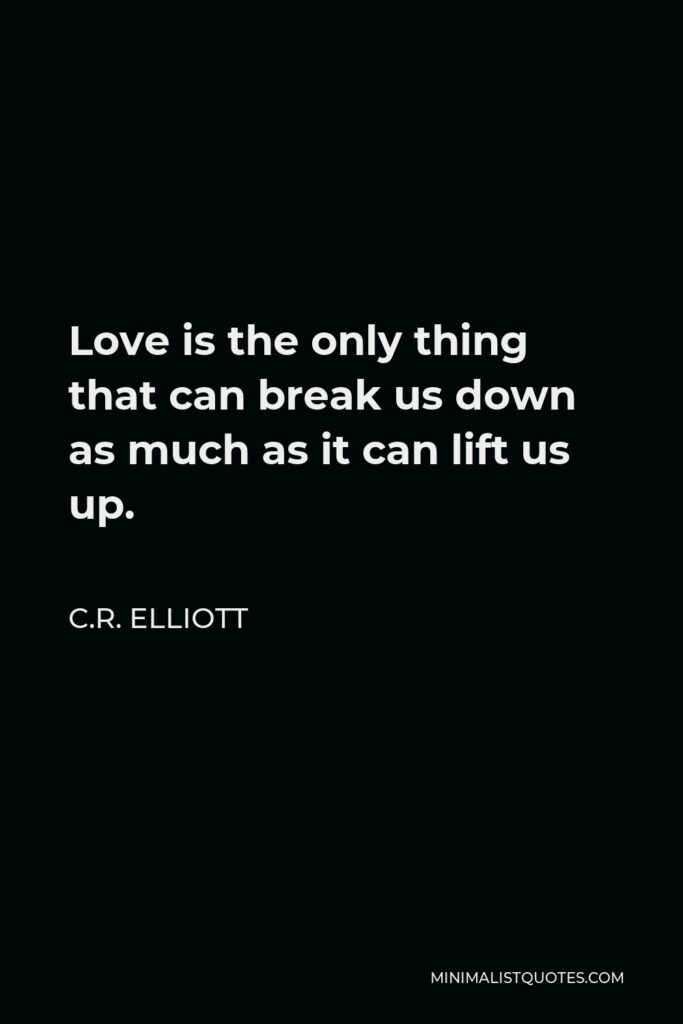 C.R. Elliott Quote - Love is the only thing that can break us down as much as it can lift us up.
