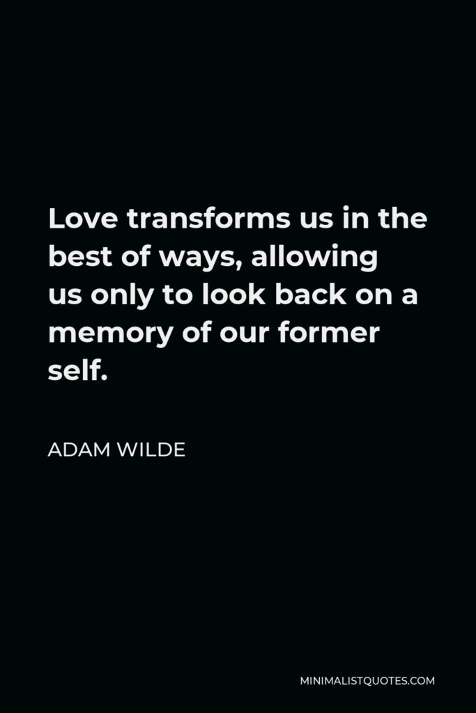 Adam Wilde Quote - Love transforms us in the best of ways, allowing us only to look back on a memory of our former self.