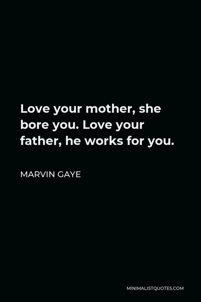 Marvin Gaye Quote - Love your mother, she bore you. Love your father, he works for you.