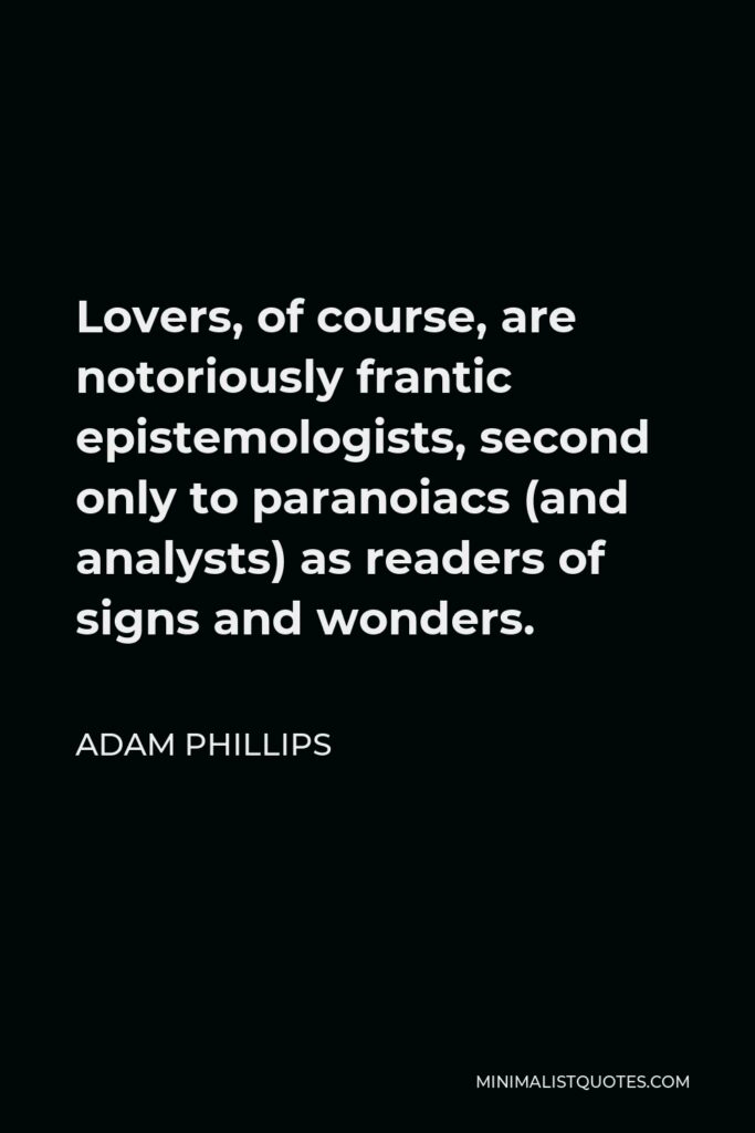 Adam Phillips Quote - Lovers, of course, are notoriously frantic epistemologists, second only to paranoiacs (and analysts) as readers of signs and wonders.