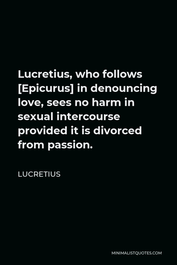 Lucretius Quote - Lucretius, who follows [Epicurus] in denouncing love, sees no harm in sexual intercourse provided it is divorced from passion.