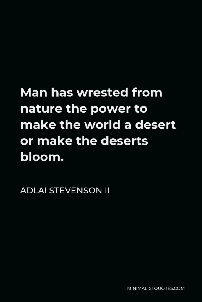 Adlai Stevenson II Quote - Man has wrested from nature the power to make the world a desert or make the deserts bloom.