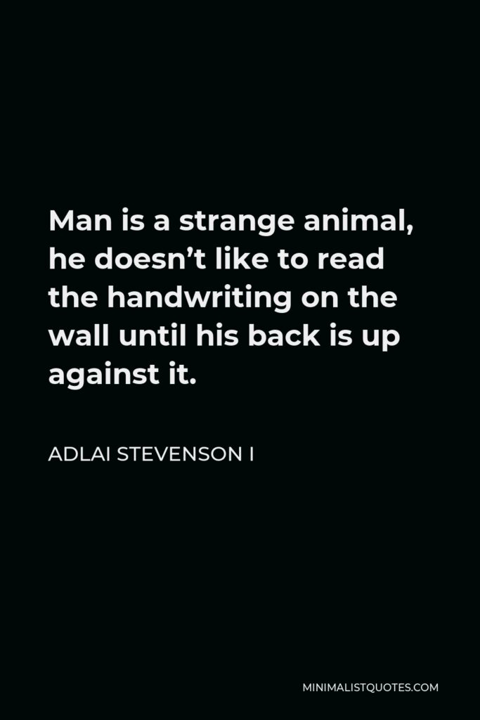 Adlai Stevenson I Quote - Man is a strange animal, he doesn’t like to read the handwriting on the wall until his back is up against it.