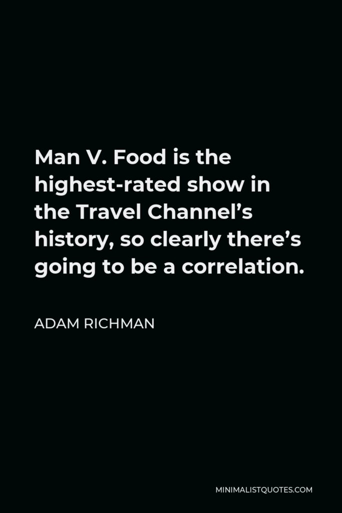 Adam Richman Quote - Man V. Food is the highest-rated show in the Travel Channel’s history, so clearly there’s going to be a correlation.