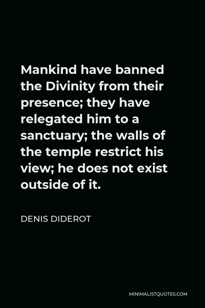 Denis Diderot Quote - Mankind have banned the Divinity from their presence; they have relegated him to a sanctuary; the walls of the temple restrict his view; he does not exist outside of it.