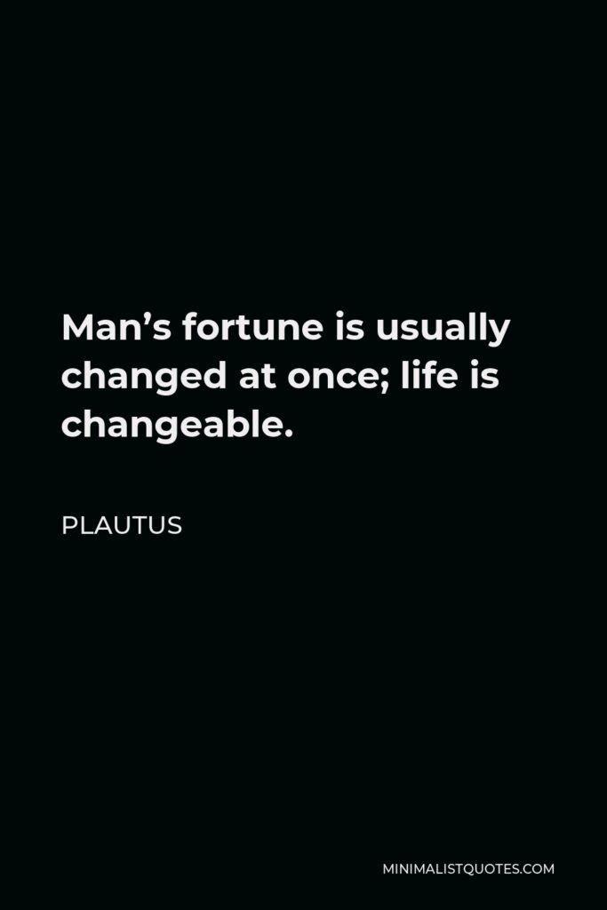 Plautus Quote - Man’s fortune is usually changed at once; life is changeable.