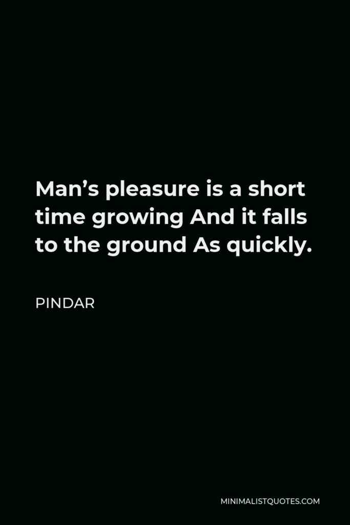 Pindar Quote - Man’s pleasure is a short time growing And it falls to the ground As quickly.