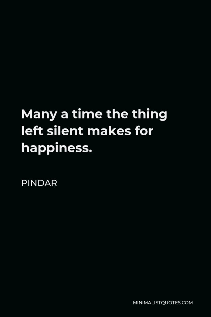 Pindar Quote - Many a time the thing left silent makes for happiness.