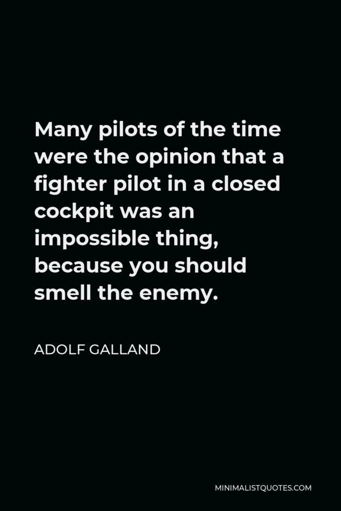 Adolf Galland Quote - Many pilots of the time were the opinion that a fighter pilot in a closed cockpit was an impossible thing, because you should smell the enemy.
