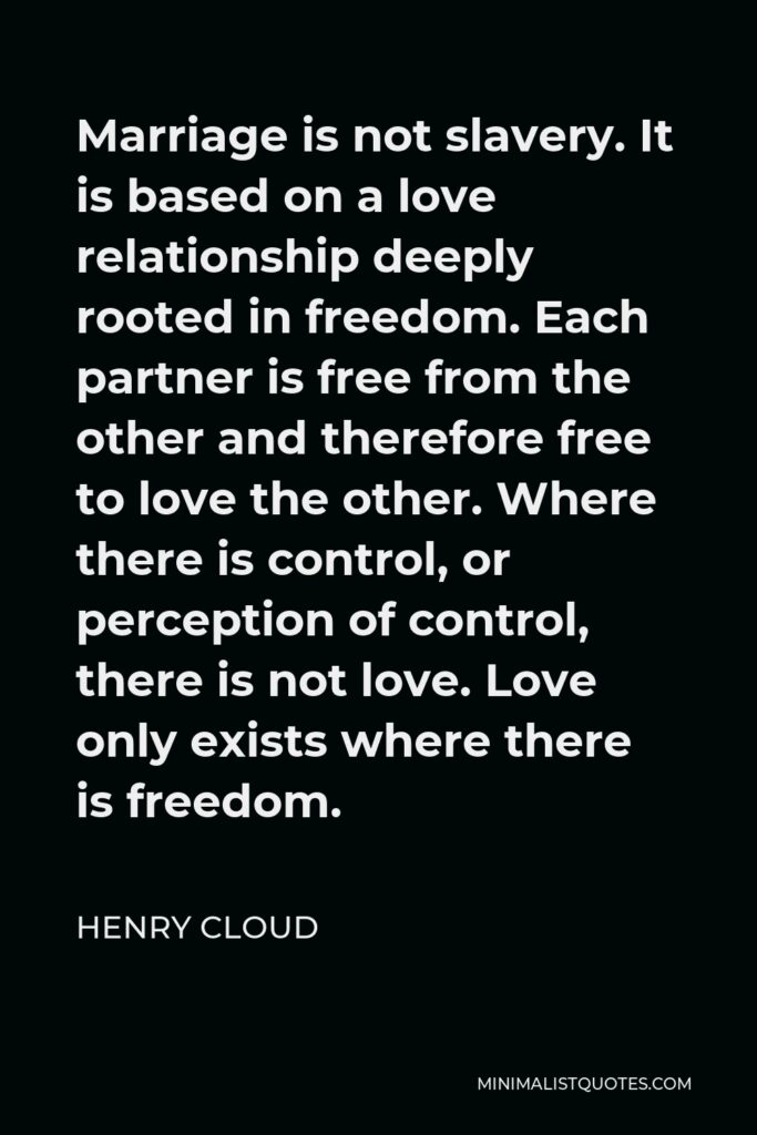 Henry Cloud Quote - Marriage is not slavery. It is based on a love relationship deeply rooted in freedom. Each partner is free from the other and therefore free to love the other. Where there is control, or perception of control, there is not love. Love only exists where there is freedom.