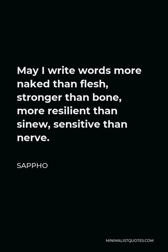 Sappho Quote - May I write words more naked than flesh, stronger than bone, more resilient than sinew, sensitive than nerve.