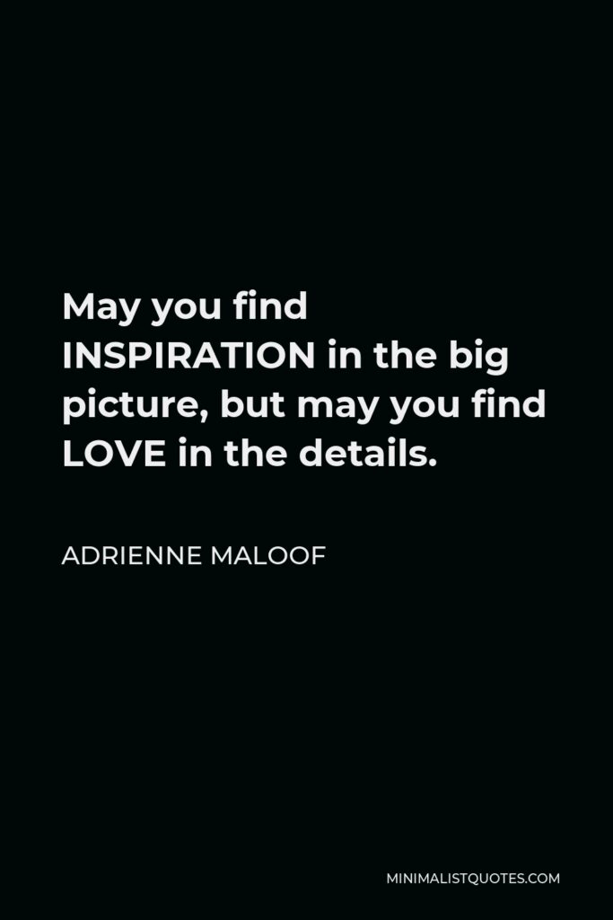 Adrienne Maloof Quote - May you find INSPIRATION in the big picture, but may you find LOVE in the details.