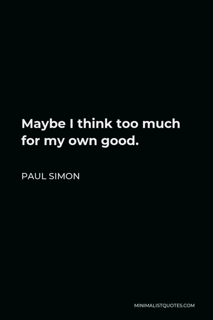 Paul Simon Quote - Maybe I think too much for my own good.