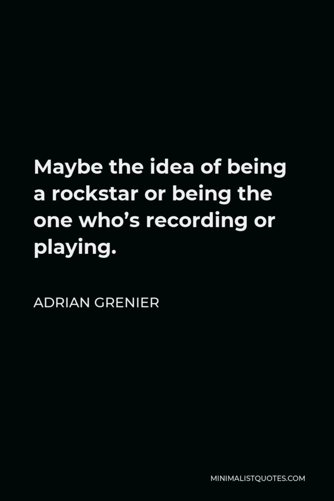 Adrian Grenier Quote - Maybe the idea of being a rockstar or being the one who’s recording or playing.