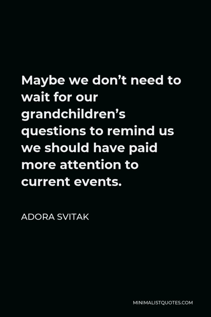 Adora Svitak Quote - Maybe we don’t need to wait for our grandchildren’s questions to remind us we should have paid more attention to current events.
