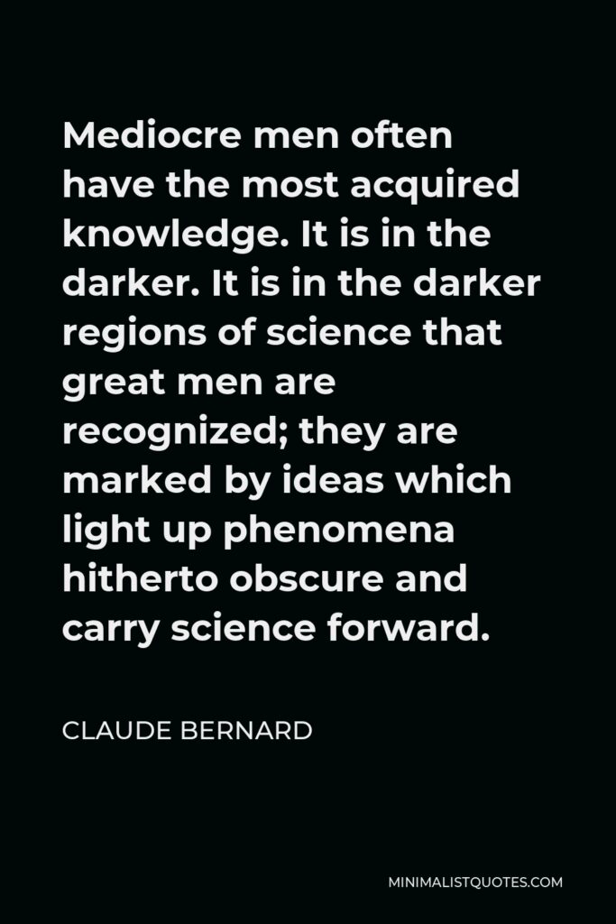 Claude Bernard Quote - Mediocre men often have the most acquired knowledge.