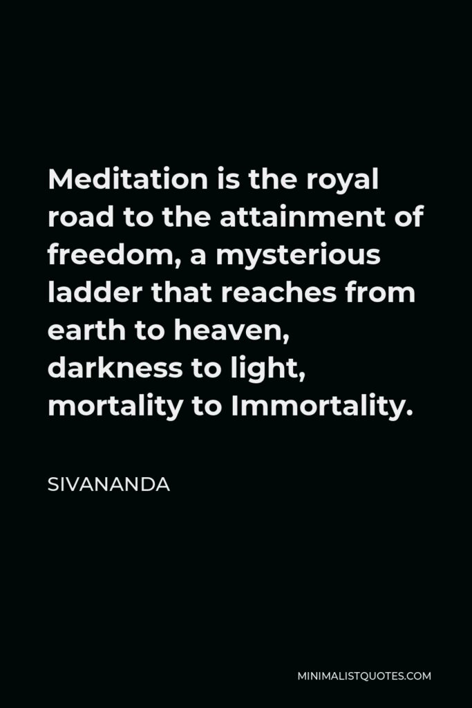 Sivananda Quote - Meditation is the royal road to the attainment of freedom, a mysterious ladder that reaches from earth to heaven, darkness to light, mortality to Immortality.