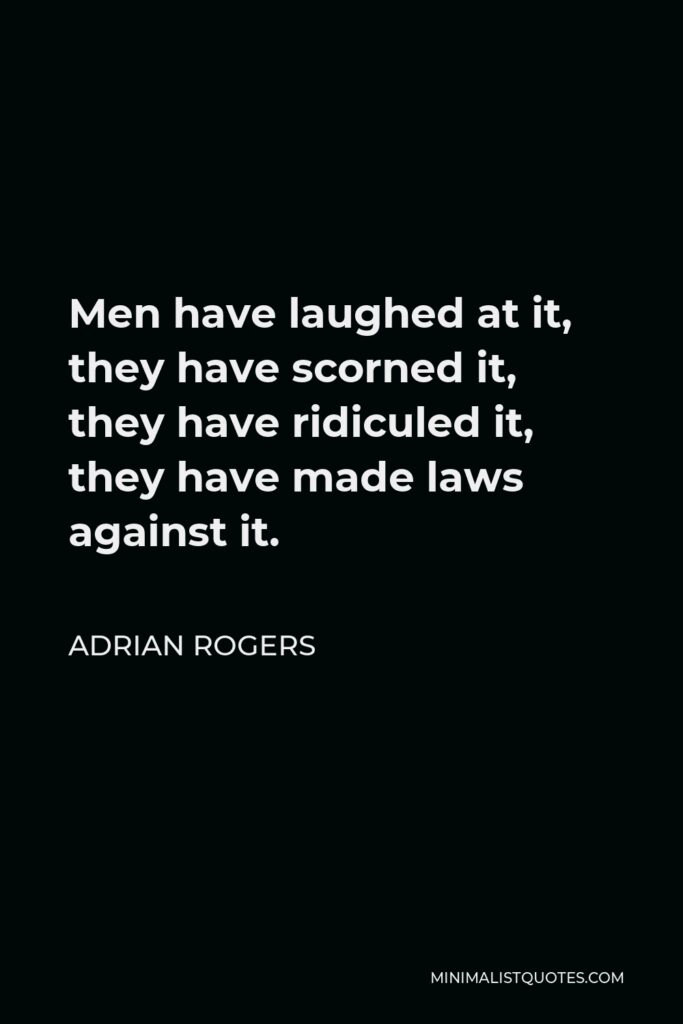 Adrian Rogers Quote - Men have laughed at it, they have scorned it, they have ridiculed it, they have made laws against it.