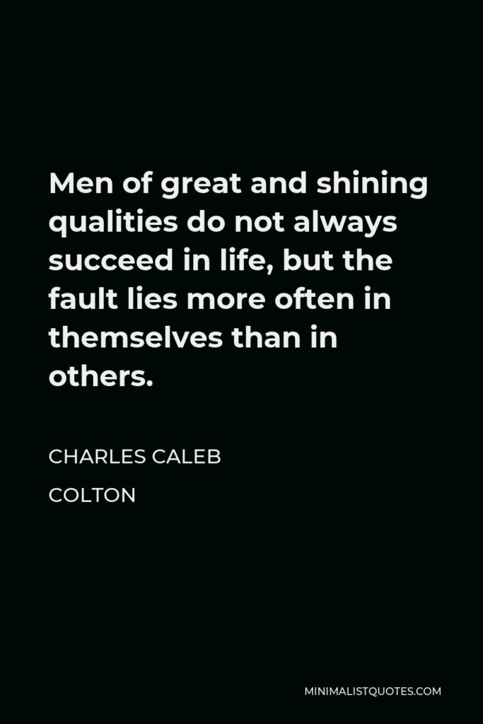 Charles Caleb Colton Quote - Men of great and shining qualities do not always succeed in life, but the fault lies more often in themselves than in others.