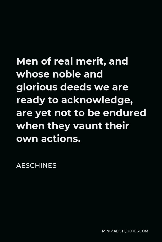 Aeschines Quote - Men of real merit, and whose noble and glorious deeds we are ready to acknowledge, are yet not to be endured when they vaunt their own actions.