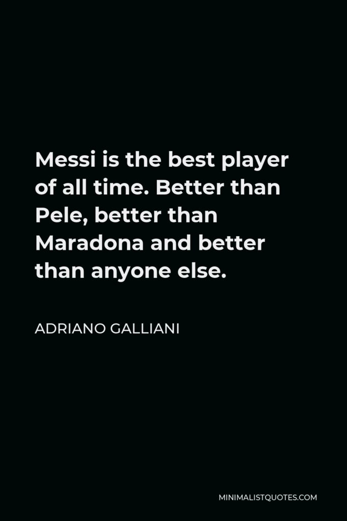 Adriano Galliani Quote - Messi is the best player of all time. Better than Pele, better than Maradona and better than anyone else.