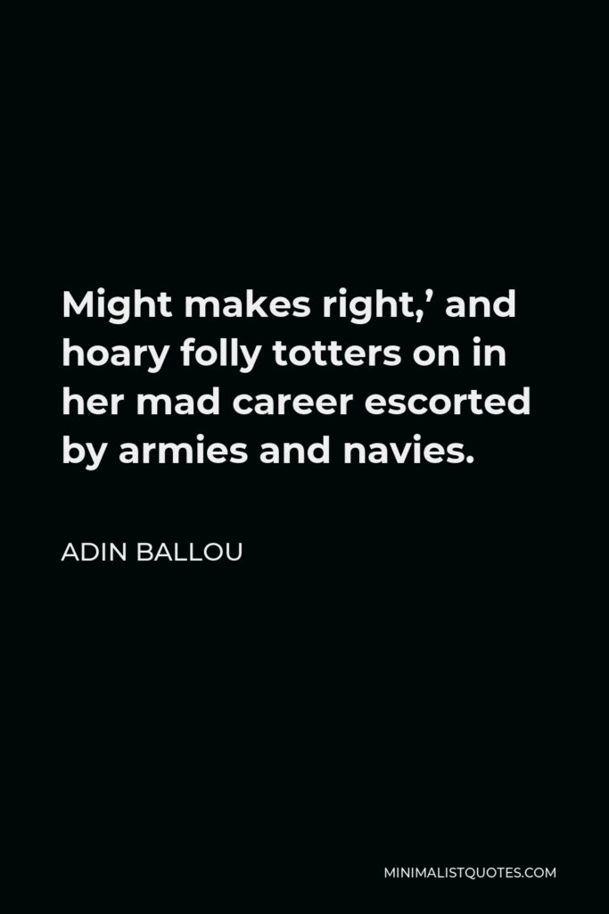 Adin Ballou Quote - Might makes right,’ and hoary folly totters on in her mad career escorted by armies and navies.