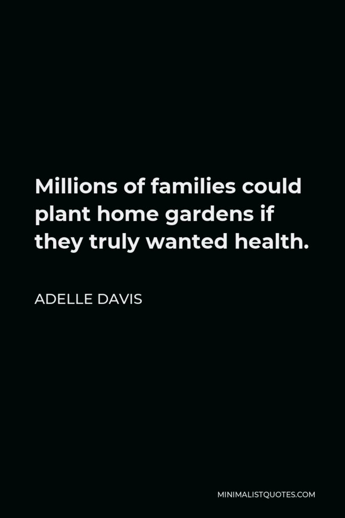 Adelle Davis Quote - Millions of families could plant home gardens if they truly wanted health.