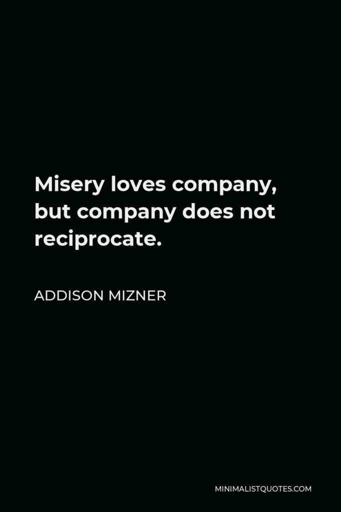 Addison Mizner Quote - Misery loves company, but company does not reciprocate.