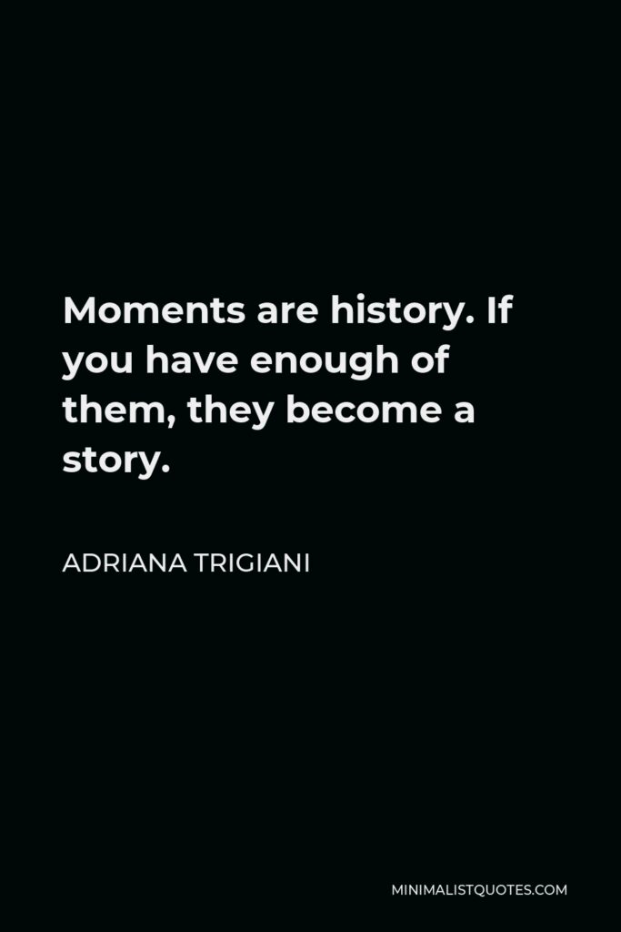 Adriana Trigiani Quote - Moments are history. If you have enough of them, they become a story.