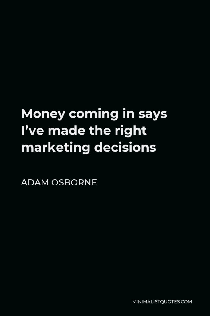Adam Osborne Quote - Money coming in says I’ve made the right marketing decisions