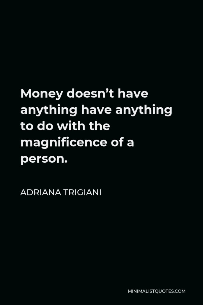 Adriana Trigiani Quote - Money doesn’t have anything have anything to do with the magnificence of a person.