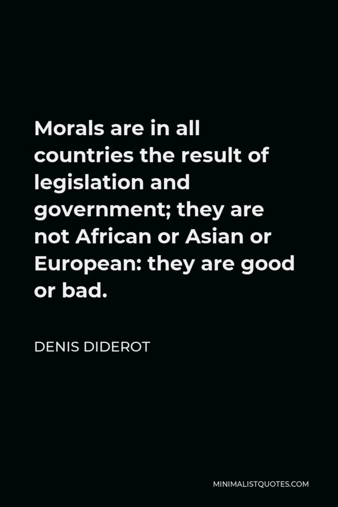 Denis Diderot Quote - Morals are in all countries the result of legislation and government; they are not African or Asian or European: they are good or bad.