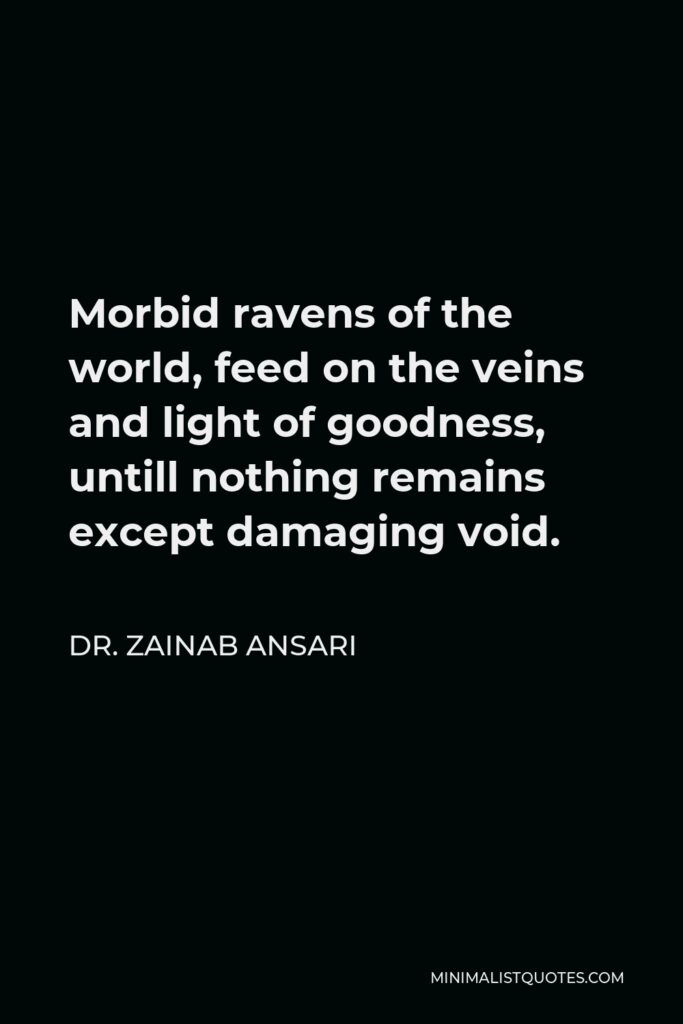 Dr. Zainab Ansari Quote - Morbid ravens of the world, feed on the veins and light of goodness, untill nothing remains except damaging void.