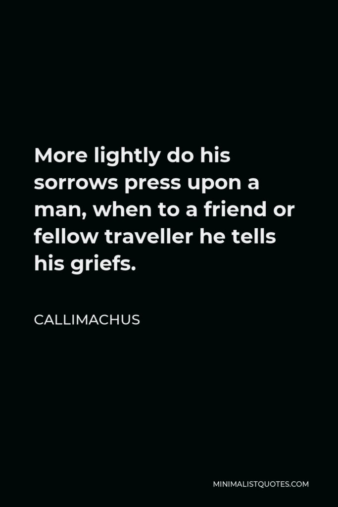 Callimachus Quote - More lightly do his sorrows press upon a man, when to a friend or fellow traveller he tells his griefs.