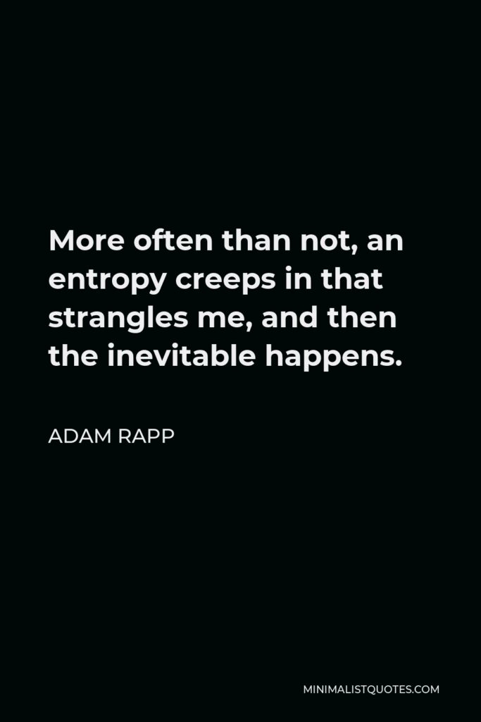 Adam Rapp Quote - More often than not, an entropy creeps in that strangles me, and then the inevitable happens.