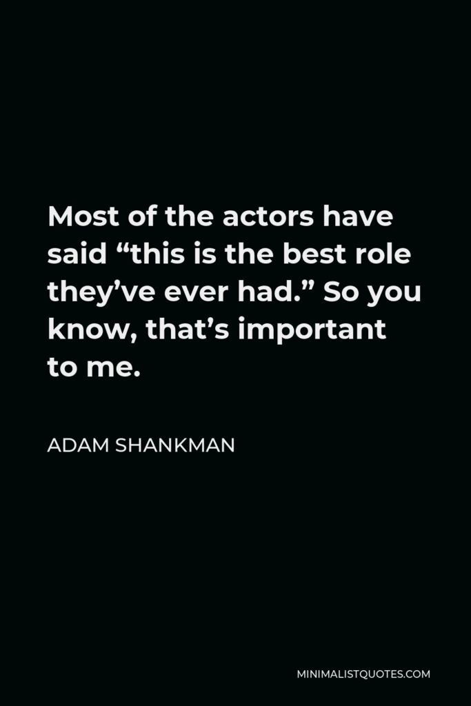 Adam Shankman Quote - Most of the actors have said “this is the best role they’ve ever had.” So you know, that’s important to me.