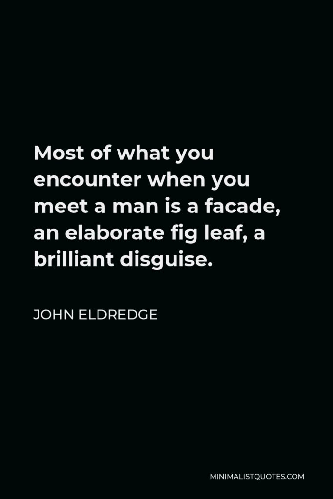 John Eldredge Quote - Most of what you encounter when you meet a man is a facade, an elaborate fig leaf, a brilliant disguise.